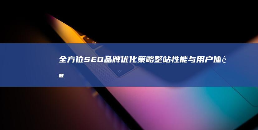 全方位SEO品牌优化策略：整站性能与用户体验的双重提升