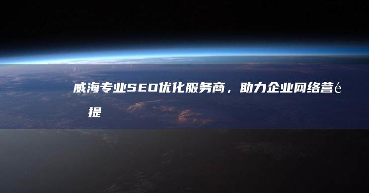 威海专业SEO优化服务商，助力企业网络营销提升